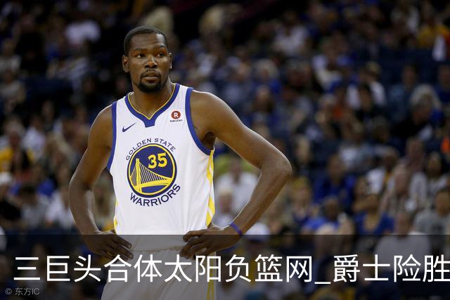 三巨头合体太阳负篮网 爵士险胜尼克斯止3连败
