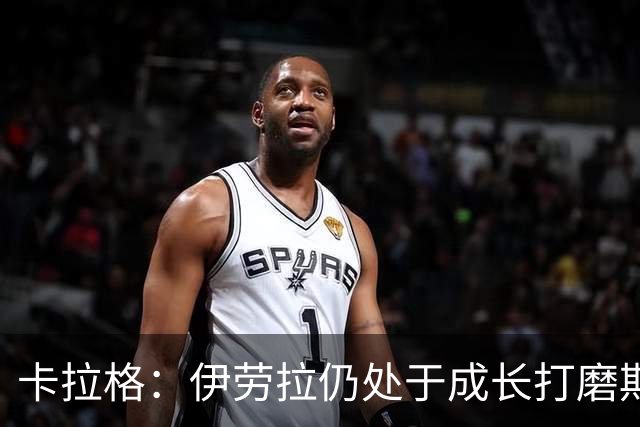 卡拉格：伊劳拉仍处于成长打磨期，聘请他有点像当年挖来罗杰斯