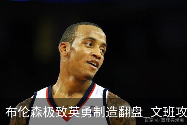 布伦森极致英勇制造翻盘 文班攻防都受挫软肋暴露